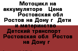 Мотоцикл на аккумуляторе › Цена ­ 2 400 - Ростовская обл., Ростов-на-Дону г. Дети и материнство » Детский транспорт   . Ростовская обл.,Ростов-на-Дону г.